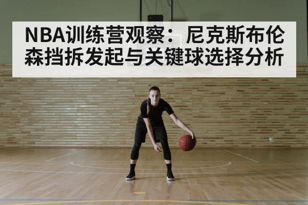 NBA训练营观察：尼克斯布伦森挡拆发起与关键球选择分析