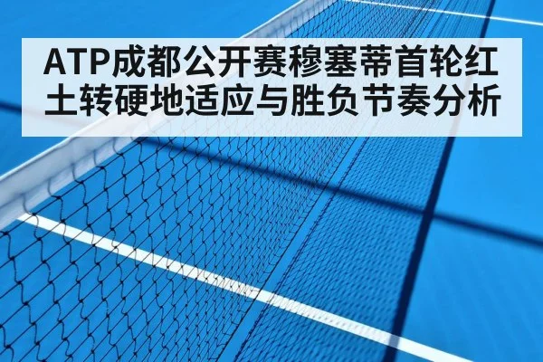 ATP成都公开赛穆塞蒂首轮红土转硬地适应与胜负节奏分析