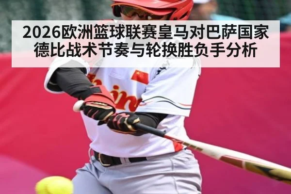 2026欧洲篮球联赛皇马对巴萨国家德比战术节奏与轮换胜负手分析