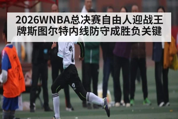 2026WNBA总决赛自由人迎战王牌斯图尔特内线防守成胜负关键